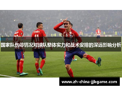 国家队伤停情况对球队整体实力和战术安排的深远影响分析 国家队伤停情况对球队整体实力和战术安排的深远影响分析