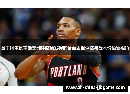 基于阿尔瓦雷斯美洲杯临场发挥的全面表现评估与战术价值新视角 基于阿尔瓦雷斯美洲杯临场发挥的全面表现评估与战术价值新视角