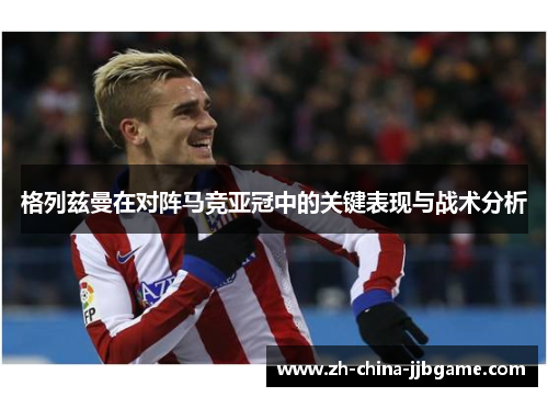 格列兹曼在对阵马竞亚冠中的关键表现与战术分析 格列兹曼在对阵马竞亚冠中的关键表现与战术分析
