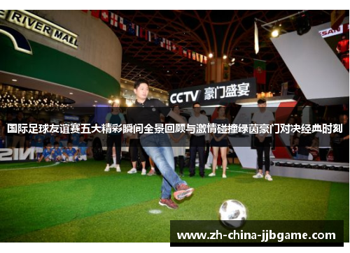 国际足球友谊赛五大精彩瞬间全景回顾与激情碰撞绿茵豪门对决经典时刻