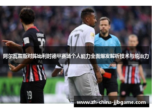 阿尔瓦雷斯对阵比利时德甲赛场个人能力全面爆发解析技术与统治力 阿尔瓦雷斯对阵比利时德甲赛场个人能力全面爆发解析技术与统治力