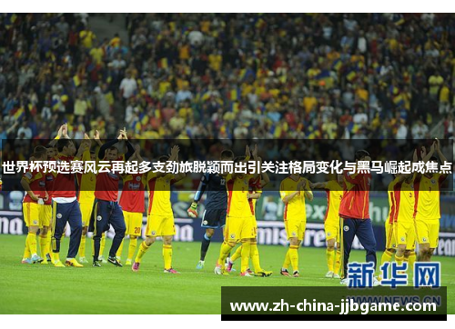 世界杯预选赛风云再起多支劲旅脱颖而出引关注格局变化与黑马崛起成焦点 世界杯预选赛风云再起多支劲旅脱颖而出引关注格局变化与黑马崛起成焦点