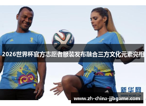 2026世界杯官方志愿者服装发布融合三方文化元素亮相 2026世界杯官方志愿者服装发布融合三方文化元素亮相