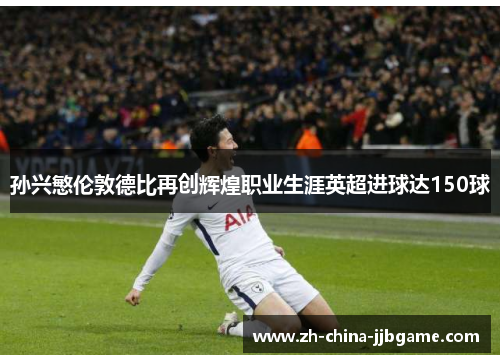 孙兴慜伦敦德比再创辉煌职业生涯英超进球达150球 孙兴慜伦敦德比再创辉煌职业生涯英超进球达150球