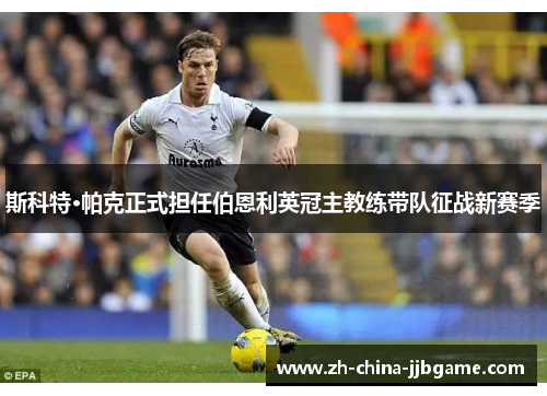 斯科特·帕克正式担任伯恩利英冠主教练带队征战新赛季 斯科特·帕克正式担任伯恩利英冠主教练带队征战新赛季