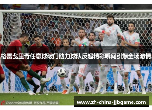 格雷戈里奇任意球破门助力球队反超精彩瞬间引爆全场激情