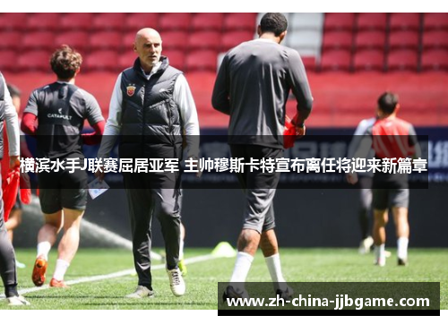 横滨水手J联赛屈居亚军 主帅穆斯卡特宣布离任将迎来新篇章