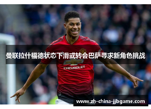 曼联拉什福德状态下滑或转会巴萨寻求新角色挑战