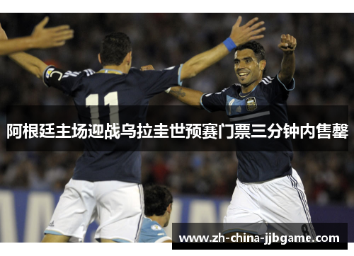 阿根廷主场迎战乌拉圭世预赛门票三分钟内售罄