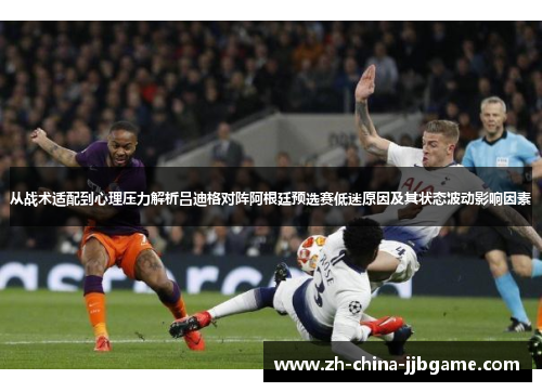 从战术适配到心理压力解析吕迪格对阵阿根廷预选赛低迷原因及其状态波动影响因素