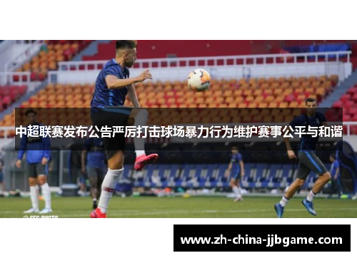 中超联赛发布公告严厉打击球场暴力行为维护赛事公平与和谐