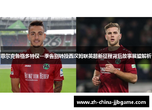 菲尔克鲁格多特仅一季告别转投西汉姆联英超新征程背后故事展望解析 菲尔克鲁格多特仅一季告别转投西汉姆联英超新征程背后故事展望解析