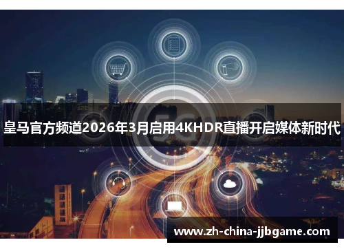 皇马官方频道2026年3月启用4KHDR直播开启媒体新时代 皇马官方频道2026年3月启用4KHDR直播开启媒体新时代