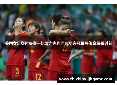 美国女足奥运决赛一比零力克巴西成功夺冠再写传奇荣耀时刻 美国女足奥运决赛一比零力克巴西成功夺冠再写传奇荣耀时刻