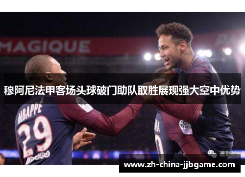 穆阿尼法甲客场头球破门助队取胜展现强大空中优势 穆阿尼法甲客场头球破门助队取胜展现强大空中优势