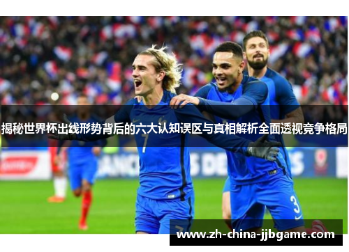 揭秘世界杯出线形势背后的六大认知误区与真相解析全面透视竞争格局 揭秘世界杯出线形势背后的六大认知误区与真相解析全面透视竞争格局