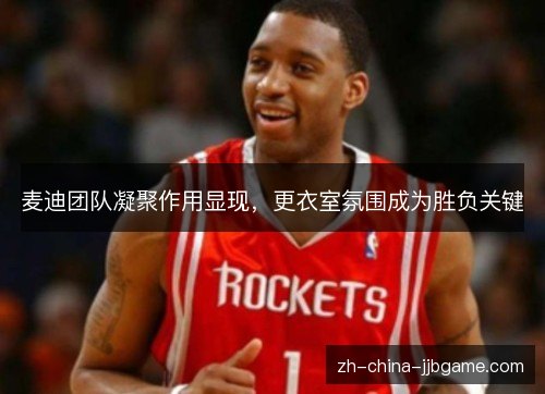 麦迪团队凝聚作用显现，更衣室氛围成为胜负关键